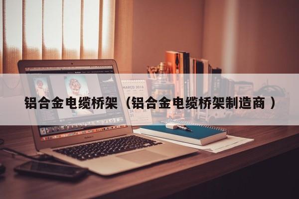 鋁合金電纜橋架（鋁合金電纜橋架制造商 ）