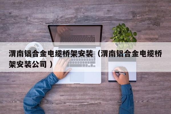渭南鋁合金電纜橋架安裝（渭南鋁合金電纜橋架安裝公司 ）