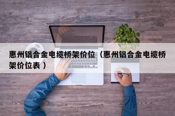 惠州鋁合金電纜橋架價位（惠州鋁合金電纜橋架價位表 ）