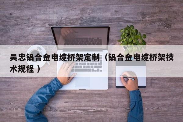 吳忠鋁合金電纜橋架定制（鋁合金電纜橋架技術(shù)規(guī)程 ）
