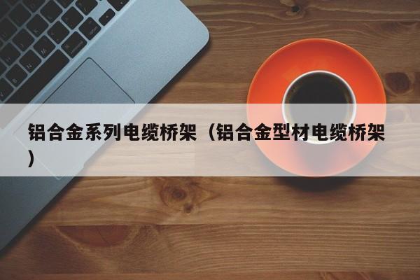 鋁合金系列電纜橋架（鋁合金型材電纜橋架 ）