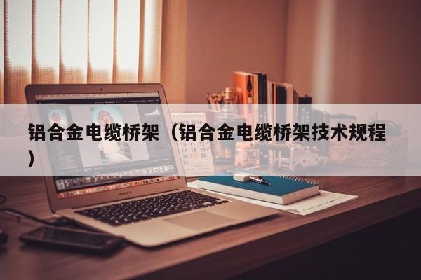 鋁合金電纜橋架（鋁合金電纜橋架技術(shù)規(guī)程 ）