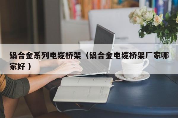 鋁合金系列電纜橋架（鋁合金電纜橋架廠家哪家好 ）