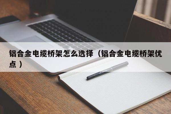 鋁合金電纜橋架怎么選擇（鋁合金電纜橋架優(yōu)點 ）