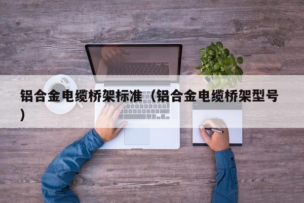 鋁合金電纜橋架標(biāo)準(zhǔn)（鋁合金電纜橋架型號 ）