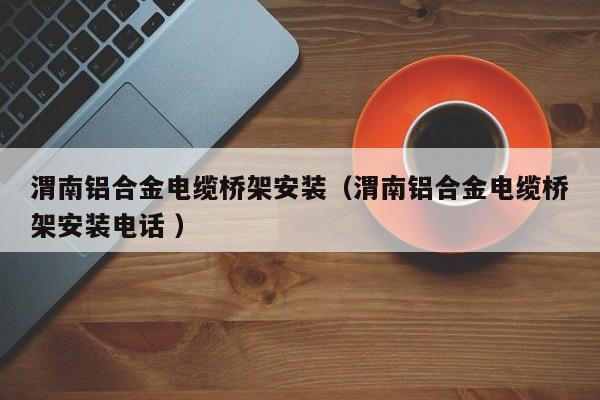 渭南鋁合金電纜橋架安裝（渭南鋁合金電纜橋架安裝電話 ）