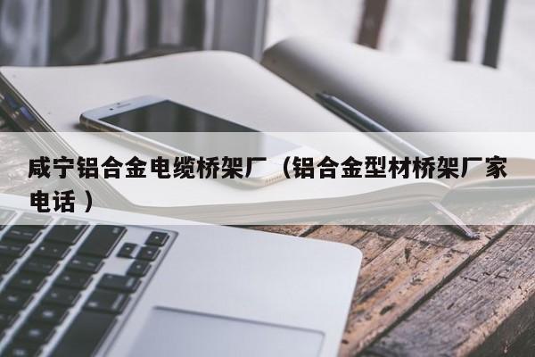 咸寧鋁合金電纜橋架廠（鋁合金型材橋架廠家電話 ）