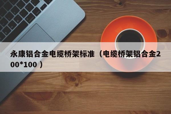 永康鋁合金電纜橋架標(biāo)準(zhǔn)（電纜橋架鋁合金200*100 ）