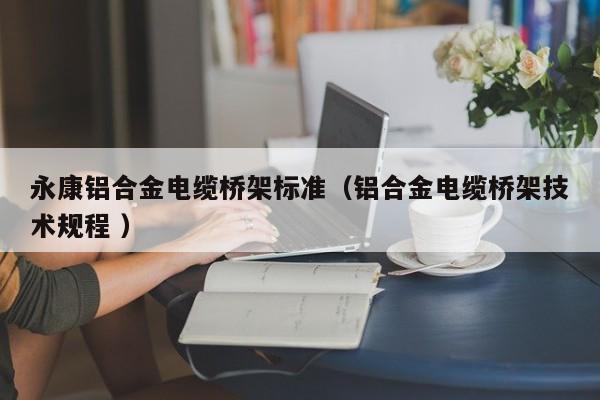 永康鋁合金電纜橋架標(biāo)準(zhǔn)（鋁合金電纜橋架技術(shù)規(guī)程 ）