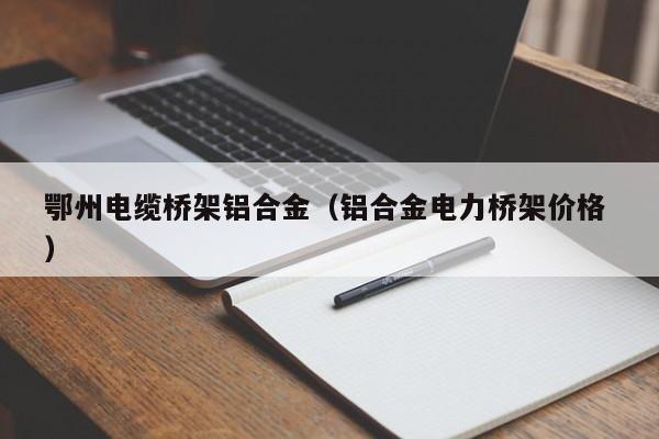 鄂州電纜橋架鋁合金（鋁合金電力橋架價(jià)格 ）