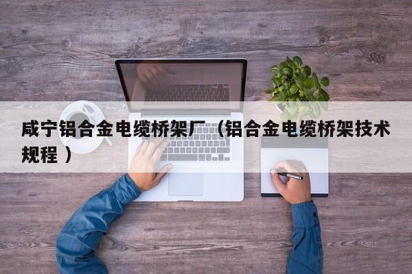 咸寧鋁合金電纜橋架廠（鋁合金電纜橋架技術(shù)規(guī)程 ）