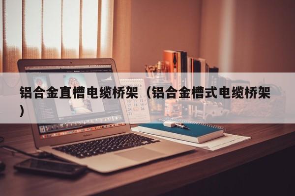 鋁合金直槽電纜橋架（鋁合金槽式電纜橋架 ）