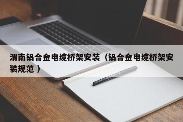 渭南鋁合金電纜橋架安裝（鋁合金電纜橋架安裝規(guī)范 ）