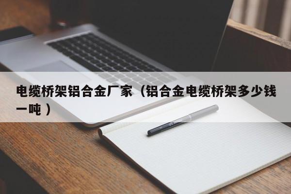 電纜橋架鋁合金廠家（鋁合金電纜橋架多少錢(qián)一噸 ）