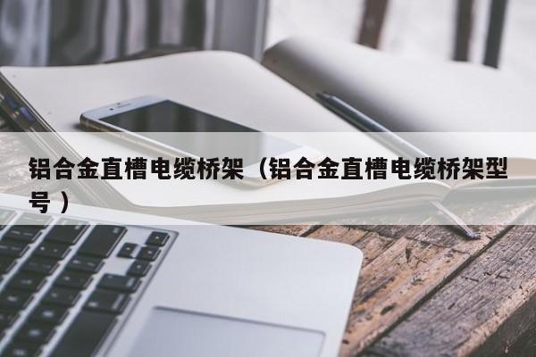 鋁合金直槽電纜橋架（鋁合金直槽電纜橋架型號 ）