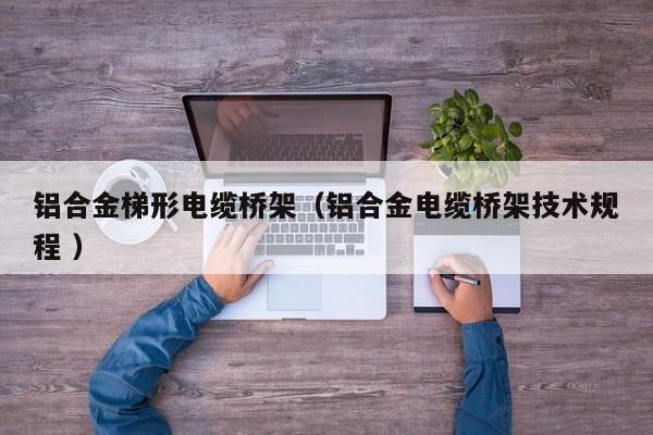 鋁合金梯形電纜橋架（鋁合金電纜橋架技術(shù)規(guī)程 ）