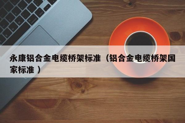 永康鋁合金電纜橋架標(biāo)準(zhǔn)（鋁合金電纜橋架國家標(biāo)準(zhǔn) ）