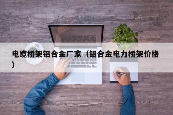 電纜橋架鋁合金廠家（鋁合金電力橋架價(jià)格 ）