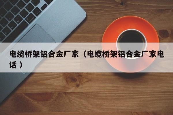 電纜橋架鋁合金廠家（電纜橋架鋁合金廠家電話(huà) ）