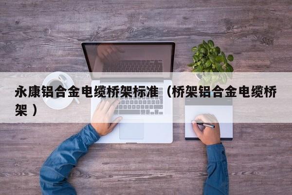 永康鋁合金電纜橋架標(biāo)準(zhǔn)（橋架鋁合金電纜橋架 ）